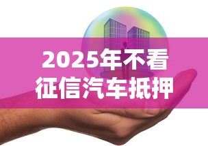 2025年不看征信汽车抵押？整理五个贷款平台容易借又安全