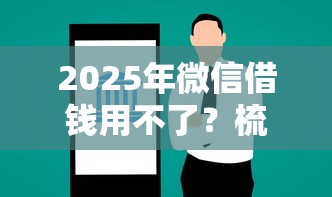2025年微信借钱用不了？梳理5个微信上正规借钱平台