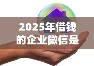 2025年借钱的企业微信是真的吗，试试这五个好一点的贷款平台