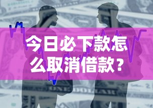 今日必下款怎么取消借款？3步操作避免资金误扣