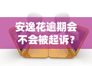 安逸花逾期会不会被起诉？真实案例解析法律风险