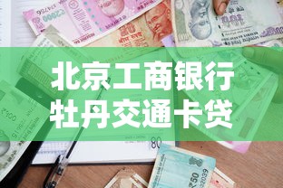 北京工商银行牡丹交通卡贷款怎么用？额度申请技巧+避坑指南