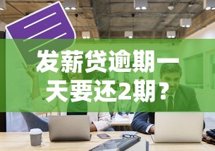 发薪贷逾期一天要还2期？怎么回事？这些规定合理吗