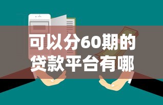 可以分60期的贷款平台有哪些？实测5家靠谱平台盘点