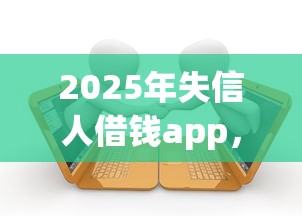 2025年失信人借钱app，整理5个大学生贷款的平台