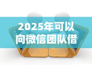 2025年可以向微信团队借钱吗：公布5个合法贷款平台