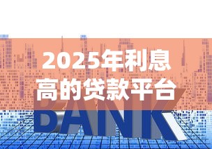 2025年利息高的贷款平台名单？整合五个网贷平台倒闭