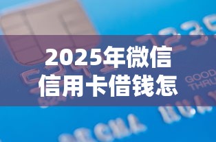 2025年微信信用卡借钱怎么操作，梳理五个最好下款的借款平台