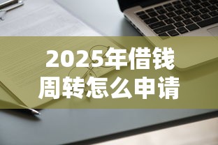 2025年借钱周转怎么申请：整合5个额度高的贷款平台