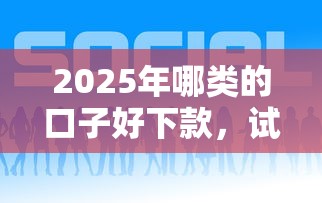 2025年哪类的口子好下款，试试这5个最好的贷款平台排行