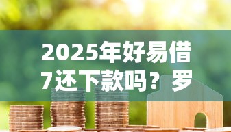 2025年好易借7还下款吗？罗列5个借款平台贷款不看征信