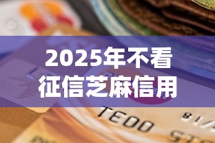 2025年不看征信芝麻信用的贷款平台是哪个？梳理5个征信花了能网贷的平台