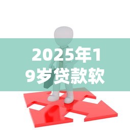 2025年19岁贷款软件哪个容易通过：试试这五个2025年12月下款口子