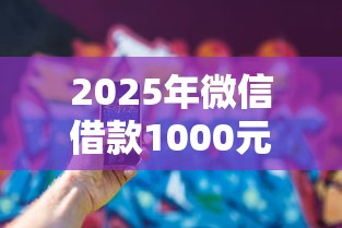 2025年微信借款1000元？试试这五个平台不看征信不看负债可以贷到钱
