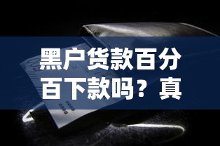 黑户货款百分百下款吗？真实情况揭秘，这些细节必须知道！