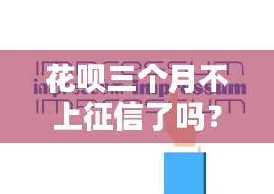 花呗三个月不上征信了吗？实测发现隐藏规则要注意