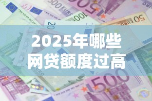 2025年哪些网贷额度过高好下款？整理五个利息低的正规贷款平台