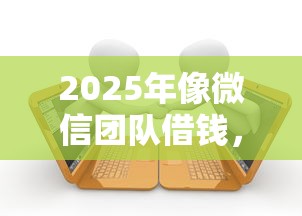 2025年像微信团队借钱，推荐5个可靠的贷款平台