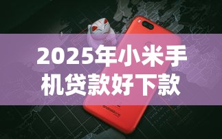 2025年小米手机贷款好下款吗，梳理五个网贷靠谱的平台