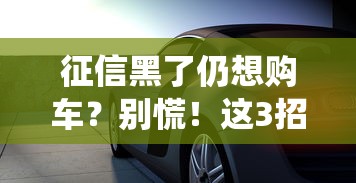 征信黑了仍想购车？别慌！这3招教你绕过门槛顺利提车