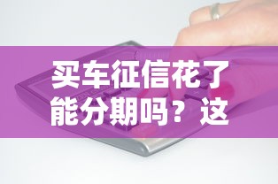 买车征信花了能分期吗？这3种方法或许能帮到你