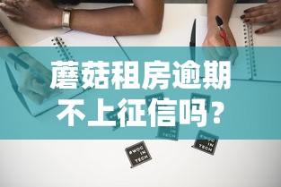 蘑菇租房逾期不上征信吗？实测3个真实案例解析
