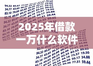 2025年借款一万什么软件好下款：罗列五个正规小额贷款平台