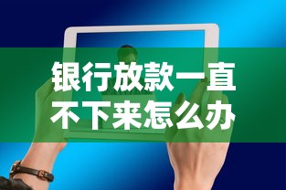 银行放款一直不下来怎么办？这5个方法亲测有效