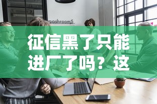 征信黑了只能进厂了吗？这几种贷款方式或许能帮你解困