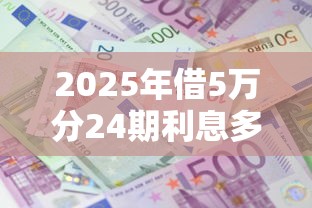 2025年借5万分24期利息多少？公布五个黑白花户必过的贷款平台