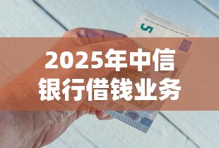 2025年中信银行借钱业务，整合五个正规网贷平台