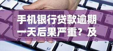 手机银行贷款逾期一天后果严重？及时补救避免影响征信