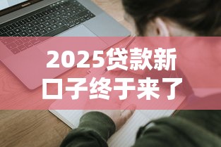 2025贷款新口子终于来了！普通人也能申请的低息渠道盘点