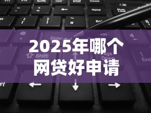 2025年哪个网贷好申请额度高：分享5个网黑烂户无视风控口子