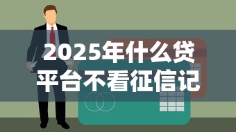 2025年什么贷平台不看征信记录？整合5个正规平台借钱