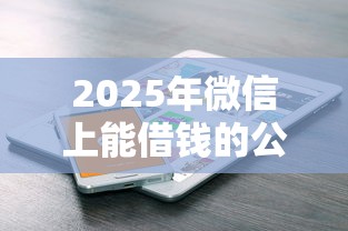 2025年微信上能借钱的公众号：试试这五个不查征信的网贷平台