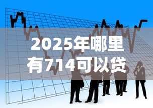 2025年哪里有714可以贷款？看看这五个一站式贷款平台