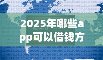 2025年哪些app可以借钱方便的，公布5个2025花户借钱的平台100%能借到