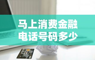 马上消费金融电话号码多少？教你快速联系客服+选对贷款平台
