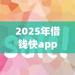 2025年借钱快app，公布5个门槛低易下款口子