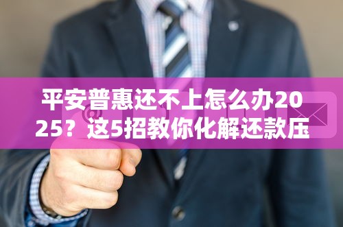 平安普惠还不上怎么办2025？这5招教你化解还款压力