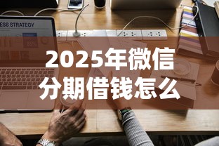 2025年微信分期借钱怎么开通：分享五个网贷救助平台