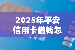 2025年平安信用卡借钱怎么提额，试试这五个贷款多好借款的平台