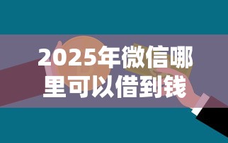 2025年微信哪里可以借到钱500？罗列5个平台贷款可靠
