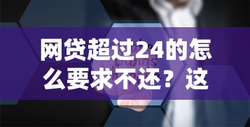 网贷超过24的怎么要求不还？这几个方法可能帮到你