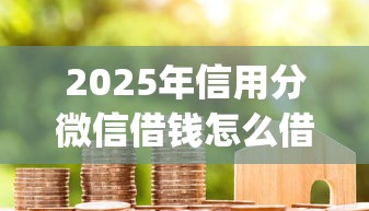 2025年信用分微信借钱怎么借的：推荐5个秒下700芝麻分贷款app