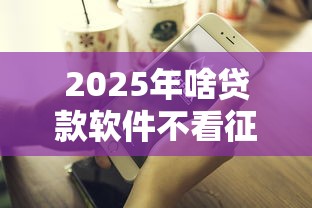 2025年啥贷款软件不看征信，公布五个借款平台好贷款