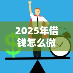 2025年借钱怎么微信打款给别人，整理五个正规平台可以借钱