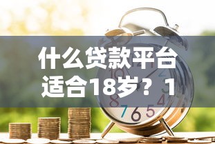 什么贷款平台适合18岁？18岁能借到钱吗？试试这些正规渠道