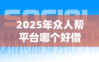 2025年众人帮平台哪个好借钱？罗列五个最新黑户口子